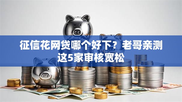 征信花网贷哪个好下？老哥亲测这5家审核宽松
