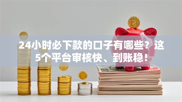 24小时必下款的口子有哪些?这5个平台审核快、到账稳! 24小时必下款的口子有哪些?这5个平台审核快、到账稳!