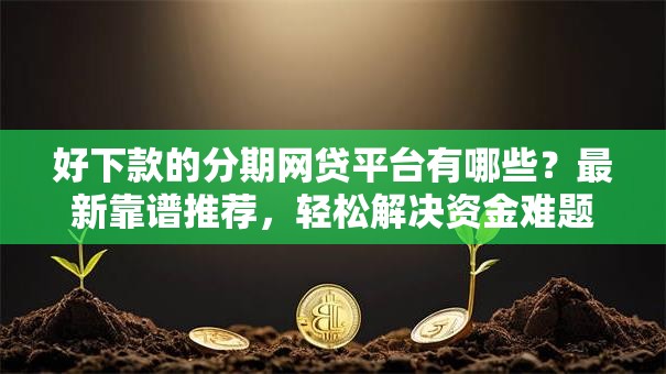 好下款的分期网贷平台有哪些?最新靠谱推荐,轻松解决资金难题! 好下款的分期网贷平台有哪些?最新靠谱推荐,轻松解决资金难题!