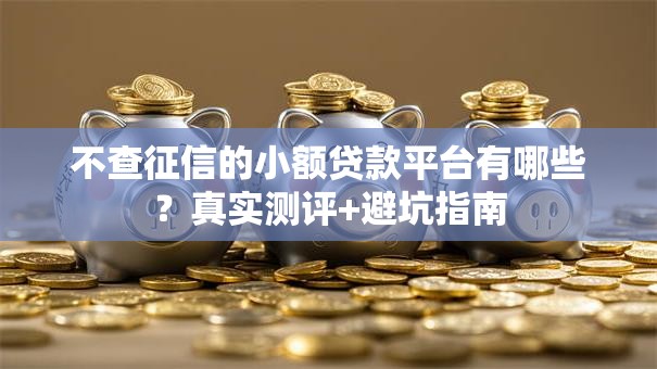 不查征信的小额贷款平台有哪些?真实测评+避坑指南 不查征信的小额贷款平台有哪些?真实测评+避坑指南