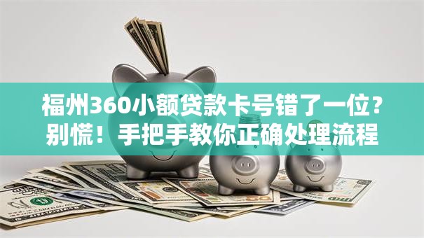 福州360小额贷款卡号错了一位？别慌！手把手教你正确处理流程
