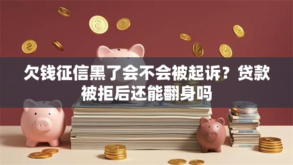 欠钱征信黑了会不会被起诉？贷款被拒后还能翻身吗