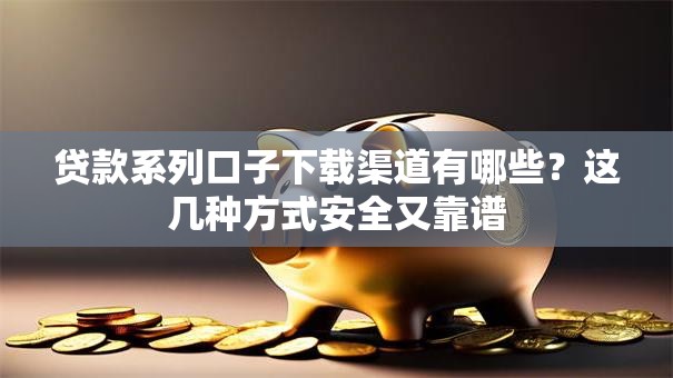 贷款系列口子下载渠道有哪些?这几种方式安全又靠谱 贷款系列口子下载渠道有哪些?这几种方式安全又靠谱