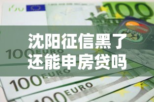 沈阳征信黑了还能申房贷吗？这份自救指南手把手教你养信用
