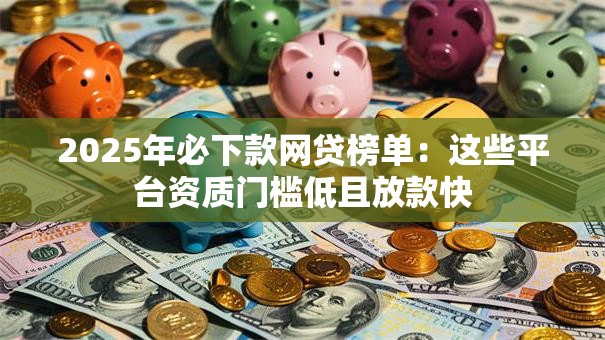 2025年必下款网贷榜单：这些平台资质门槛低且放款快