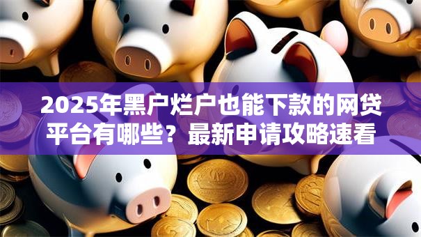 2025年黑户烂户也能下款的网贷平台有哪些?最新申请攻略速看 2025年黑户烂户也能下款的网贷平台有哪些?最新申请攻略速看
