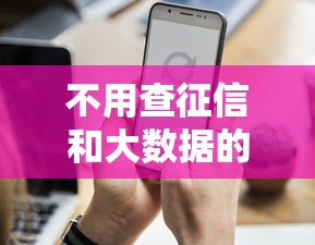 不用查征信和大数据的贷款平台有哪些?这些渠道你可能不知道 不用查征信和大数据的贷款平台有哪些?这些渠道你可能不知道