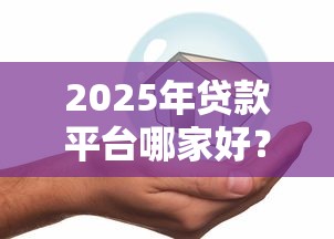 2025年贷款平台哪家好？安全低息又容易借的良心推荐