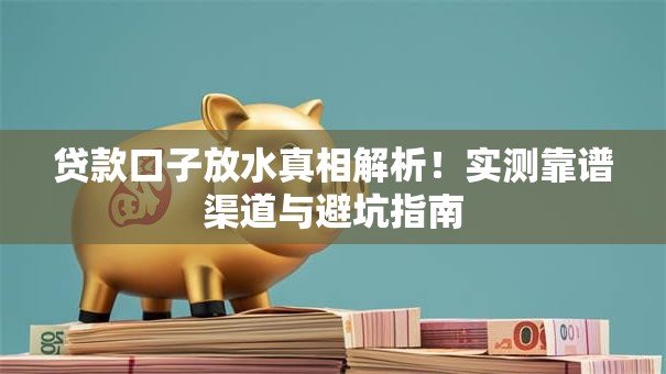 贷款口子放水真相解析!实测靠谱渠道与避坑指南 贷款口子放水真相解析!实测靠谱渠道与避坑指南