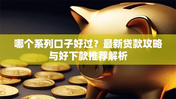 哪个系列口子好过？最新贷款攻略与好下款推荐解析