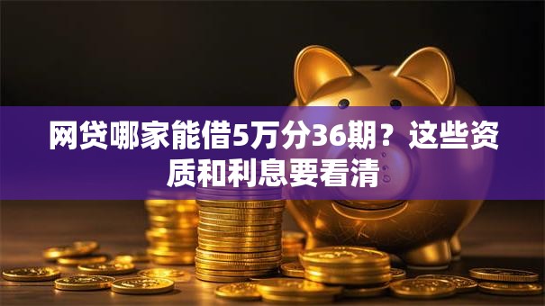 网贷哪家能借5万分36期？这些资质和利息要看清
