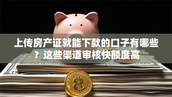上传房产证就能下款的口子有哪些？这些渠道审核快额度高