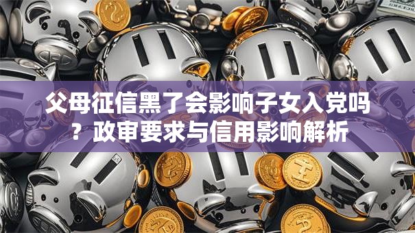 父母征信黑了会影响子女入党吗？政审要求与信用影响解析