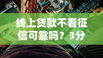 线上贷款不看征信可靠吗?3分钟搞懂背后隐藏风险 线上贷款不看征信可靠吗?3分钟搞懂背后隐藏风险