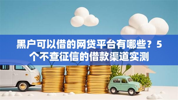 黑户可以借的网贷平台有哪些?5个不查征信的借款渠道实测 黑户可以借的网贷平台有哪些?5个不查征信的借款渠道实测