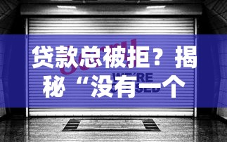 贷款总被拒?揭秘“没有一个能下款”的深层原因与破解之道 贷款总被拒?揭秘“没有一个能下款”的深层原因与破解之道