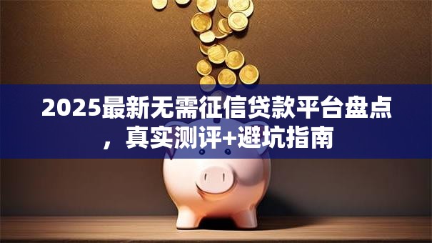 2025最新无需征信贷款平台盘点,真实测评+避坑指南 2025最新无需征信贷款平台盘点,真实测评+避坑指南