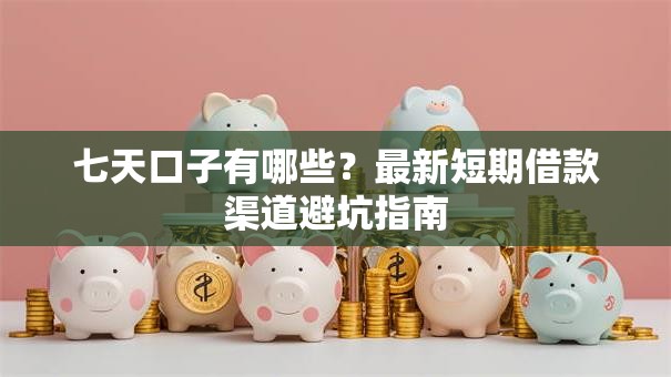 七天口子有哪些？最新短期借款渠道避坑指南
