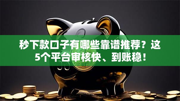 秒下款口子有哪些靠谱推荐？这5个平台审核快、到账稳！