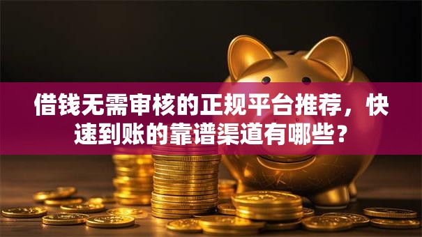 借钱无需审核的正规平台推荐，快速到账的靠谱渠道有哪些？