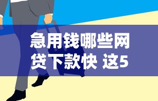 急用钱哪些网贷下款快 这5类平台审核快额度高