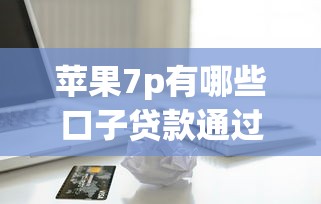 苹果7p有哪些口子贷款通过率高?下款稳的平台盘点 苹果7p有哪些口子贷款通过率高?下款稳的平台盘点