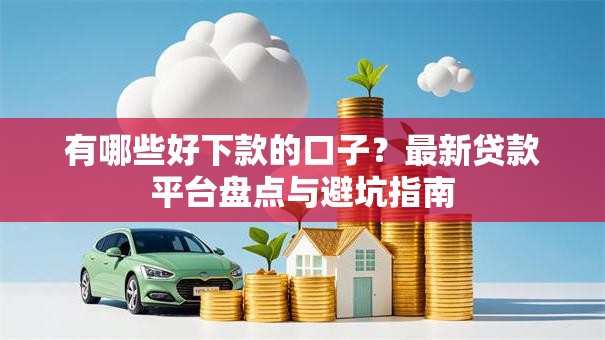 有哪些好下款的口子？最新贷款平台盘点与避坑指南