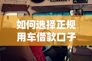 如何选择正规用车借款口子?这些渠道安全又靠谱! 如何选择正规用车借款口子?这些渠道安全又靠谱!
