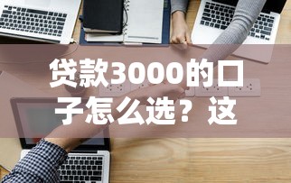 贷款3000的口子怎么选?这5个正规渠道别错过 贷款3000的口子怎么选?这5个正规渠道别错过