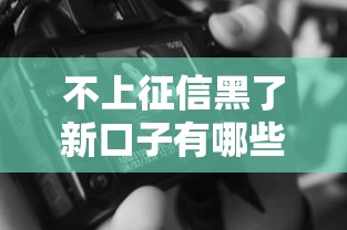 不上征信黑了新口子有哪些？这些渠道还能用吗