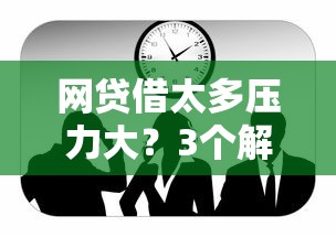网贷借太多压力大？3个解决办法帮你摆脱困境