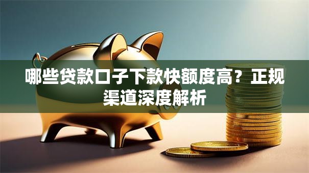 哪些贷款口子下款快额度高？正规渠道深度解析
