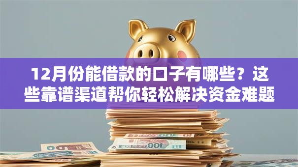 12月份能借款的口子有哪些?这些靠谱渠道帮你轻松解决资金难题 12月份能借款的口子有哪些?这些靠谱渠道帮你轻松解决资金难题
