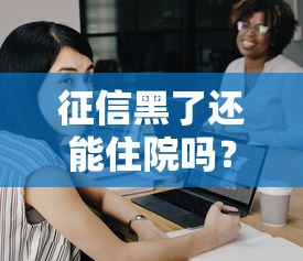 征信黑了还能住院吗？贷款救急的正确打开方式
