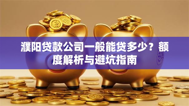 濮阳贷款公司一般能贷多少?额度解析与避坑指南 濮阳贷款公司一般能贷多少?额度解析与避坑指南