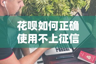 花呗如何正确使用不上征信？避坑指南全解析