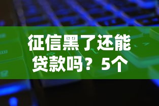 征信黑了还能贷款吗?5个实用解决方案盘点 征信黑了还能贷款吗?5个实用解决方案盘点
