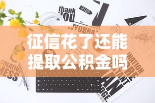 征信花了还能提取公积金吗?一文读懂关键条件与解决办法! 征信花了还能提取公积金吗?一文读懂关键条件与解决办法!