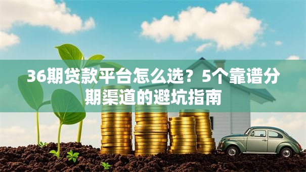 36期贷款平台怎么选？5个靠谱分期渠道的避坑指南