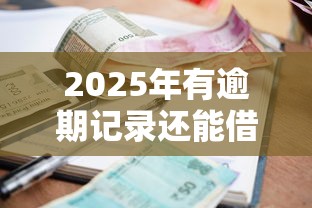 2025年有逾期记录还能借钱？这6个平台审核宽松、下款稳定！