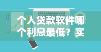 个人贷款软件哪个利息最低？实测对比+避坑指南帮你省钱