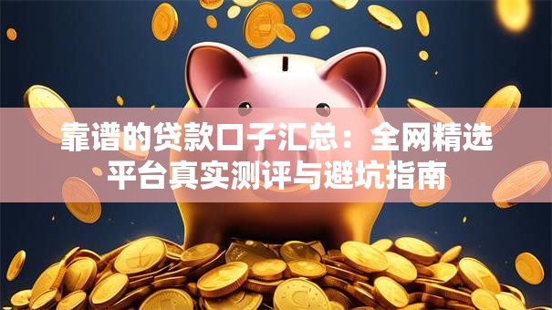 靠谱的贷款口子汇总:全网精选平台真实测评与避坑指南 靠谱的贷款口子汇总:全网精选平台真实测评与避坑指南