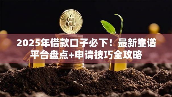 2025年借款口子必下！最新靠谱平台盘点+申请技巧全攻略