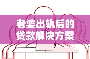 老婆出轨后的贷款解决方案:如何应对情感与资金双重危机 老婆出轨后的贷款解决方案:如何应对情感与资金双重危机