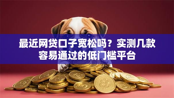 最近网贷口子宽松吗?实测几款容易通过的低门槛平台 最近网贷口子宽松吗?实测几款容易通过的低门槛平台