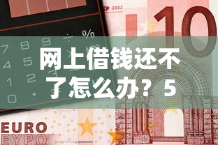 网上借钱还不了怎么办？5招化解债务危机的自救指南