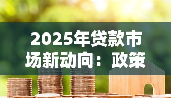 2025年贷款市场新动向:政策解读与房贷车贷消费贷趋势分析 2025年贷款市场新动向:政策解读与房贷车贷消费贷趋势分析
