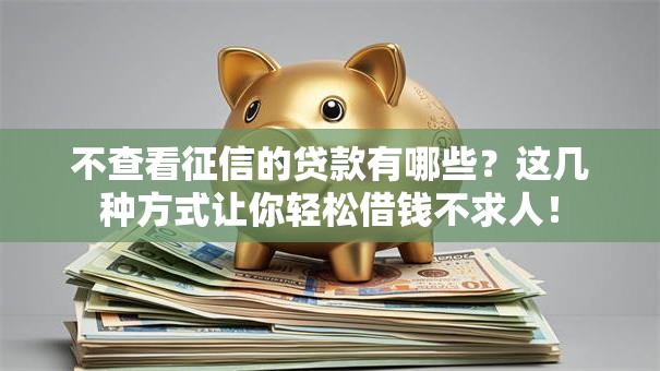 不查看征信的贷款有哪些？这几种方式让你轻松借钱不求人！