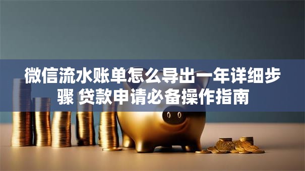微信流水账单怎么导出一年详细步骤 贷款申请必备操作指南 微信流水账单怎么导出一年详细步骤 贷款申请必备操作指南