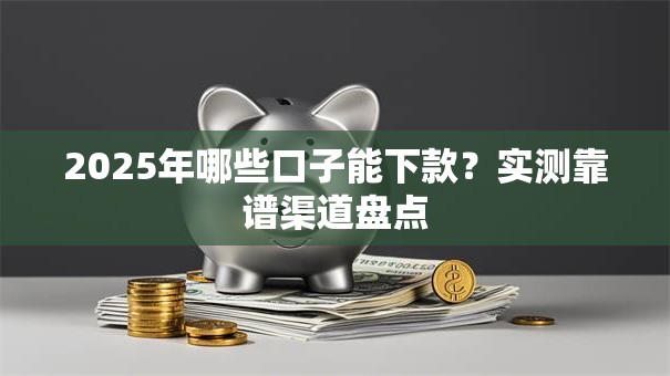 2025年哪些口子能下款？实测靠谱渠道盘点